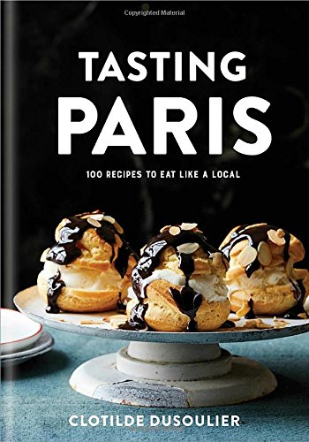 Tasting Paris: 100 Recipes to Eat Like a Local Tasting Paris: 100 Recipes to Eat Like a Local