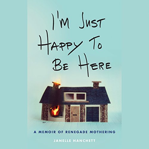 I m Just Happy to Be Here A Memoir of Renegade Mothering Audiobook